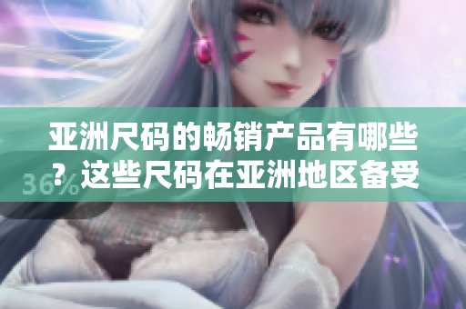 亚洲尺码的畅销产品有哪些？这些尺码在亚洲地区备受欢迎