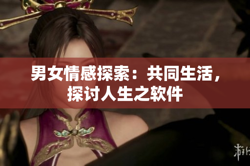 男女情感探索：共同生活，探讨人生之软件