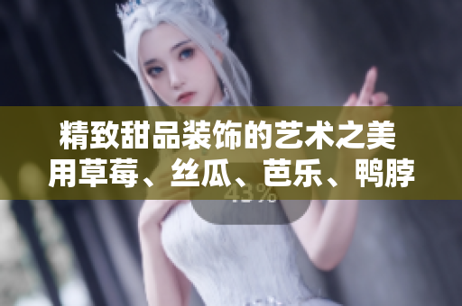 精致甜品装饰的艺术之美 用草莓、丝瓜、芭乐、鸭脖和奶茶打造的视觉盛宴