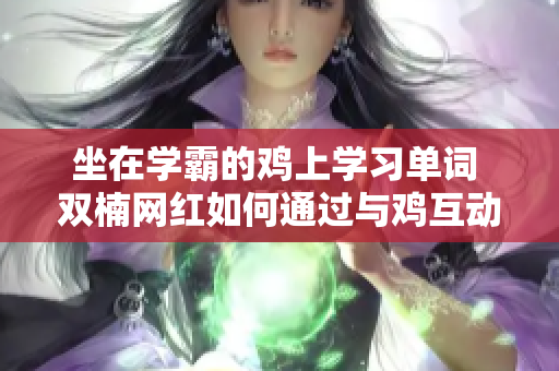 坐在学霸的鸡上学习单词 双楠网红如何通过与鸡互动背单词