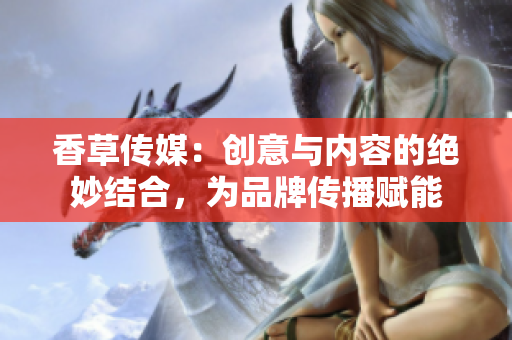 香草传媒：创意与内容的绝妙结合，为品牌传播赋能