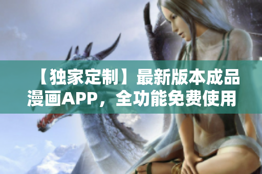 【独家定制】最新版本成品漫画APP，全功能免费使用，零广告登录，畅享精彩漫画体验
