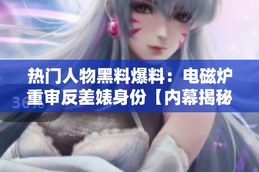 热门人物黑料爆料：电磁炉重审反差婊身份【内幕揭秘】
