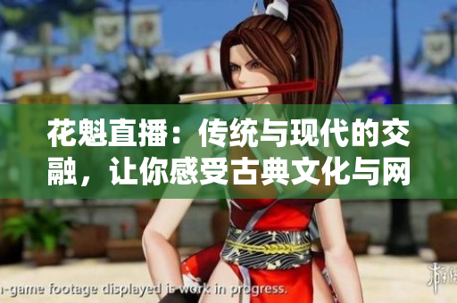 花魁直播：传统与现代的交融，让你感受古典文化与网络时代的碰撞