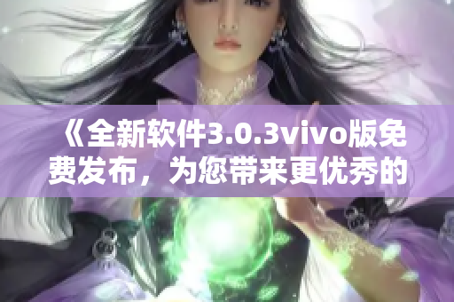 《全新软件3.0.3vivo版免费发布，为您带来更优秀的体验》