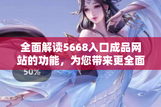 全面解读5668入口成品网站的功能，为您带来更全面的了解与体验