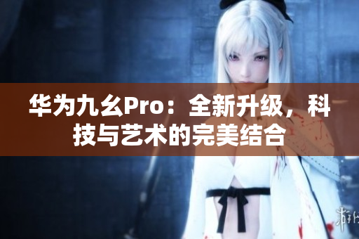 华为九幺Pro：全新升级，科技与艺术的完美结合