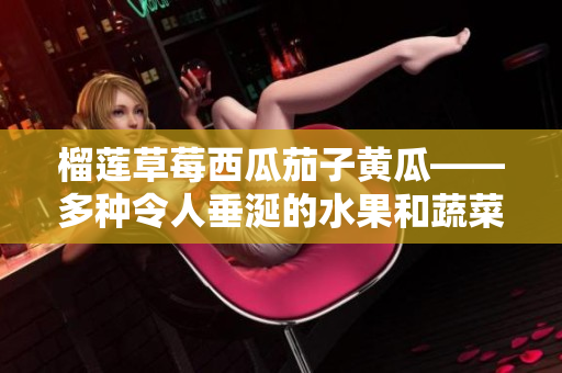 榴莲草莓西瓜茄子黄瓜——多种令人垂涎的水果和蔬菜 