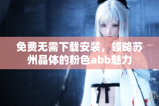 免费无需下载安装，领略苏州晶体的粉色abb魅力