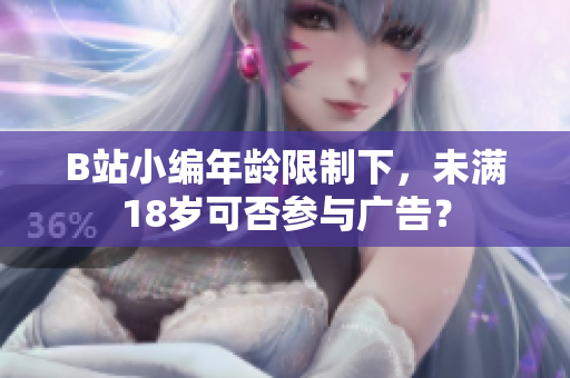 B站小编年龄限制下，未满18岁可否参与广告？