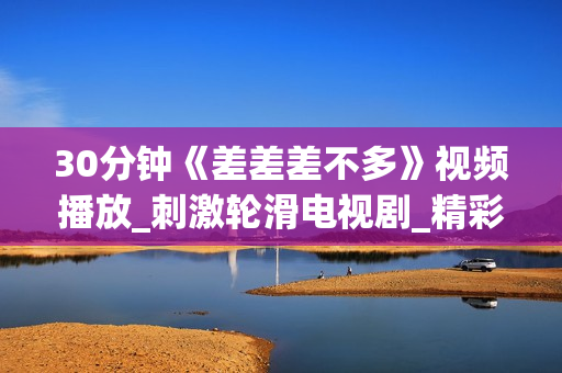 30分钟《差差差不多》视频播放_刺激轮滑电视剧_精彩重现