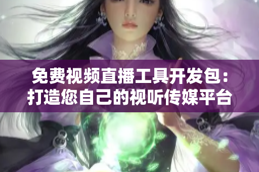 免费视频直播工具开发包：打造您自己的视听传媒平台