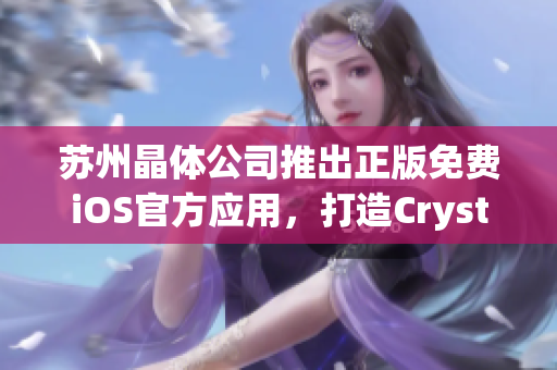 苏州晶体公司推出正版免费iOS官方应用，打造Crystal的智能世界
