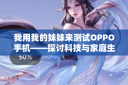 我用我的妹妹来测试OPPO手机——探讨科技与家庭生活的融合