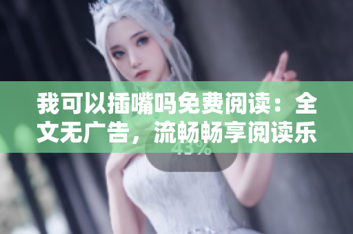 我可以插嘴吗免费阅读：全文无广告，流畅畅享阅读乐趣