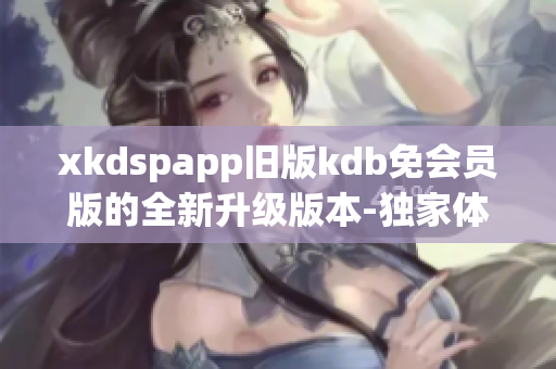 xkdspapp旧版kdb免会员版的全新升级版本-独家体验分享