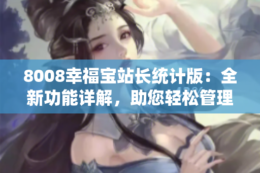 8008幸福宝站长统计版：全新功能详解，助您轻松管理网站