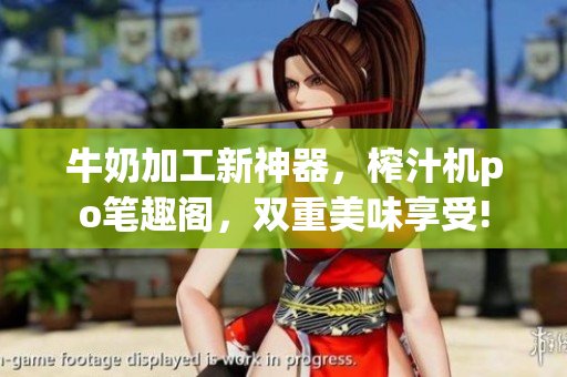 牛奶加工新神器，榨汁机po笔趣阁，双重美味享受!