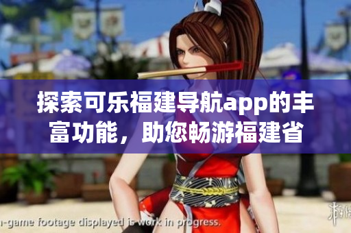 探索可乐福建导航app的丰富功能，助您畅游福建省