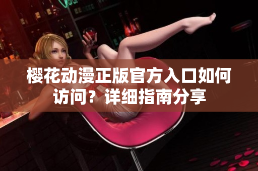 樱花动漫正版官方入口如何访问？详细指南分享