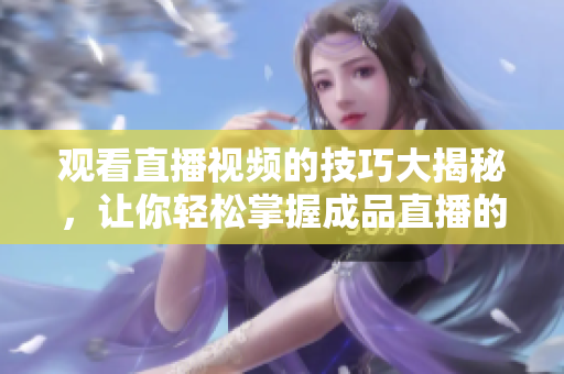 观看直播视频的技巧大揭秘，让你轻松掌握成品直播的全方位观赏技术