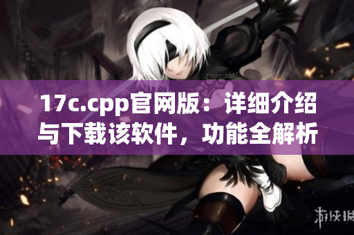 17c.cpp官网版：详细介绍与下载该软件，功能全解析