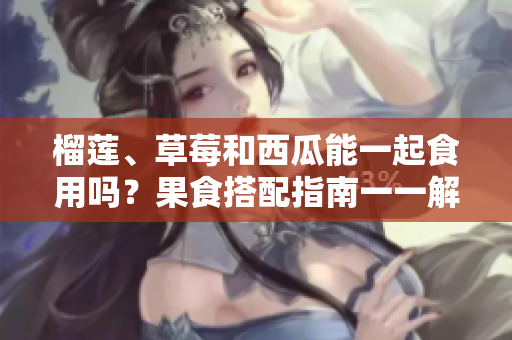 榴莲、草莓和西瓜能一起食用吗？果食搭配指南一一解读这三种水果的食用方法