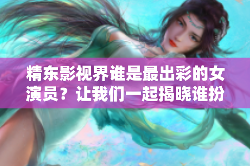精东影视界谁是最出彩的女演员？让我们一起揭晓谁扮演的。