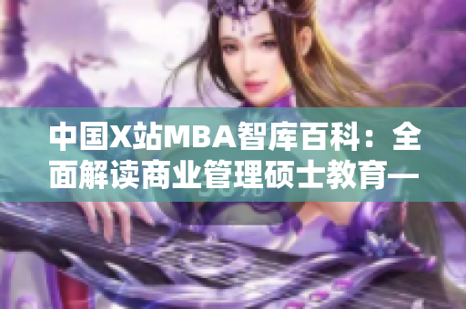中国X站MBA智库百科：全面解读商业管理硕士教育——权威资讯、专业导向