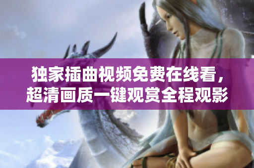 独家插曲视频免费在线看，超清画质一键观赏全程观影吧
