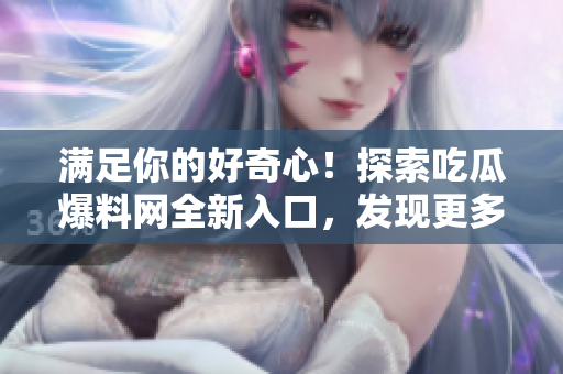 满足你的好奇心！探索吃瓜爆料网全新入口，发现更多精彩瓜信！