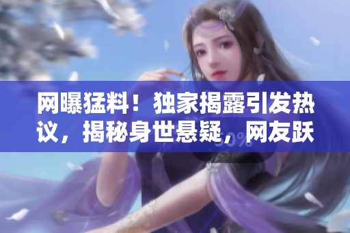 网曝猛料！独家揭露引发热议，揭秘身世悬疑，网友跃跃欲试
