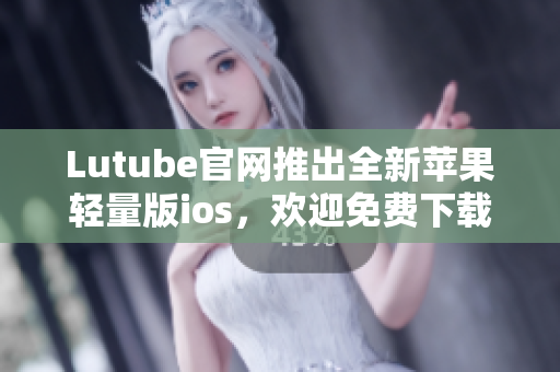 Lutube官网推出全新苹果轻量版ios，欢迎免费下载使用