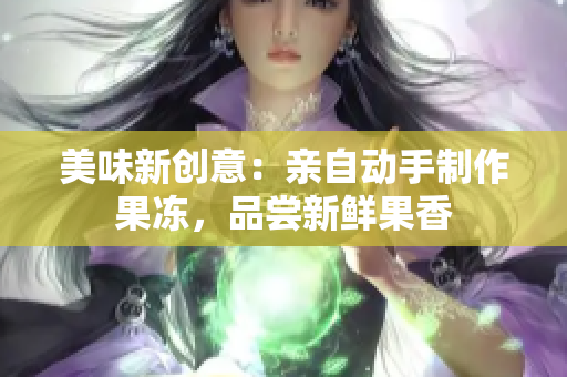 美味新创意：亲自动手制作果冻，品尝新鲜果香