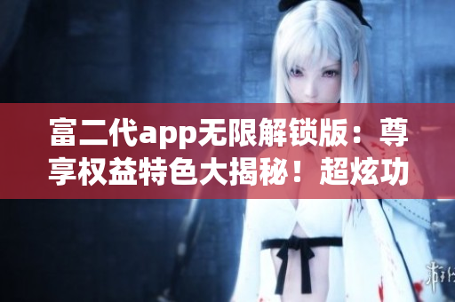 富二代app无限解锁版：尊享权益特色大揭秘！超炫功能等你体验，助力精英生活提升