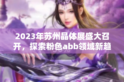 2023年苏州晶体展盛大召开，探索粉色abb领域新趋势
