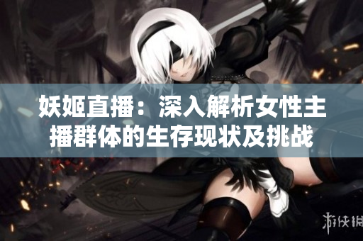 妖姬直播：深入解析女性主播群体的生存现状及挑战