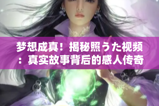 梦想成真！揭秘照うた视频：真实故事背后的感人传奇