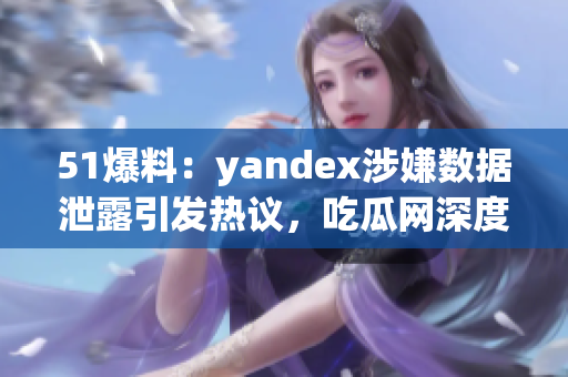 51爆料：yandex涉嫌数据泄露引发热议，吃瓜网深度解读事件始末