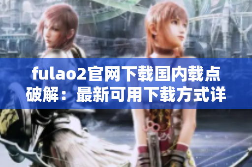 fulao2官网下载国内载点破解：最新可用下载方式详解
