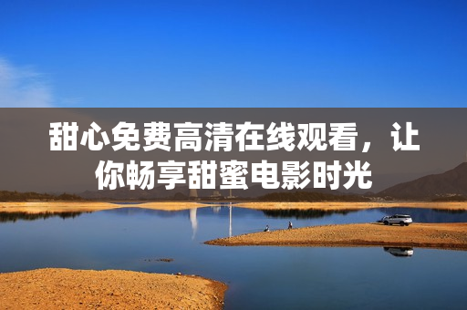 甜心免费高清在线观看，让你畅享甜蜜电影时光