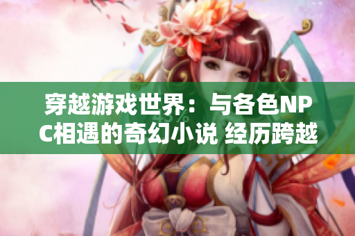 穿越游戏世界：与各色NPC相遇的奇幻小说 经历跨越时空的游戏之旅
