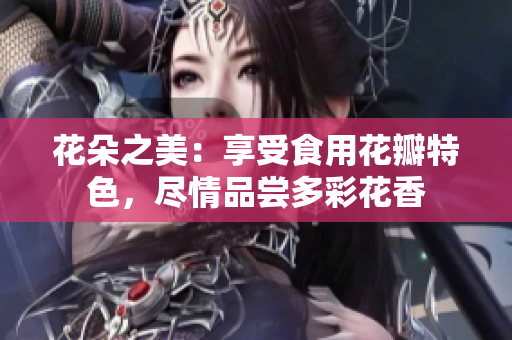 花朵之美：享受食用花瓣特色，尽情品尝多彩花香