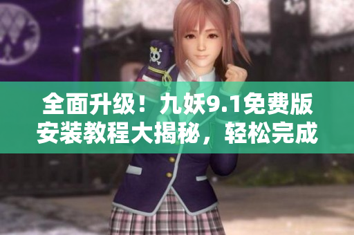 全面升级！九妖9.1免费版安装教程大揭秘，轻松完成安装操作