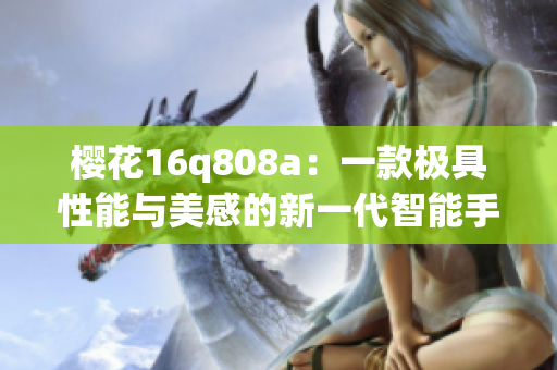 樱花16q808a：一款极具性能与美感的新一代智能手机