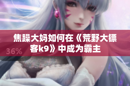 焦躁大妈如何在《荒野大镖客k9》中成为霸主