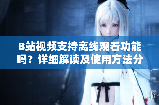 B站视频支持离线观看功能吗？详细解读及使用方法分享