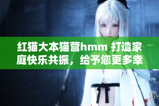 红猫大本猫营hmm 打造家庭快乐共振，给予您更多幸福感