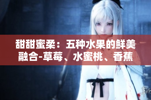 甜甜蜜柔：五种水果的鲜美融合-草莓、水蜜桃、香蕉、甜橙、芒果。