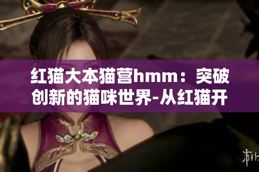 红猫大本猫营hmm：突破创新的猫咪世界-从红猫开始，感受大本好玩!